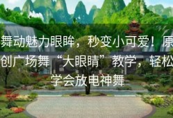舞动魅力眼眸，秒变小可爱！原创广场舞“大眼睛”教学，轻松学会放电神舞
