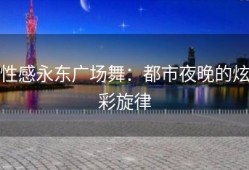性感永东广场舞：都市夜晚的炫彩旋律