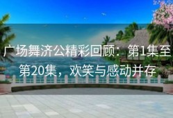 广场舞济公精彩回顾：第1集至第20集，欢笑与感动并存