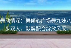 舞动情深：舞倾心广场舞九妹八步双人，默契配合绽放风采
