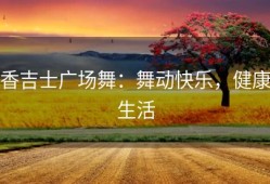 香吉士广场舞：舞动快乐，健康生活