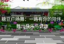 糖豆广场舞：一路有你的陪伴，舞出快乐与健康