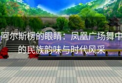 阿尔斯楞的眼睛：凤凰广场舞中的民族韵味与时代风采