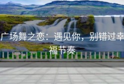 广场舞之恋：遇见你，别错过幸福节奏