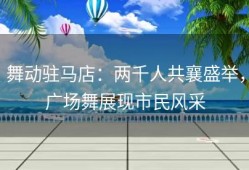 舞动驻马店：两千人共襄盛举，广场舞展现市民风采