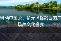 舞动中国范：多元风格融合的广场舞文化盛宴