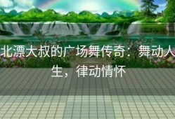 北漂大叔的广场舞传奇：舞动人生，律动情怀