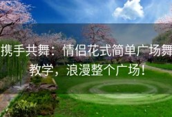 携手共舞：情侣花式简单广场舞教学，浪漫整个广场！