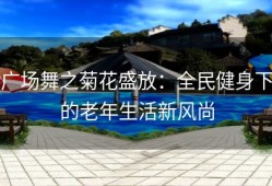 广场舞之菊花盛放：全民健身下的老年生活新风尚
