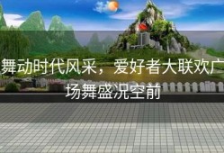 舞动时代风采，爱好者大联欢广场舞盛况空前