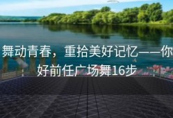 舞动青春，重拾美好记忆——你好前任广场舞16步