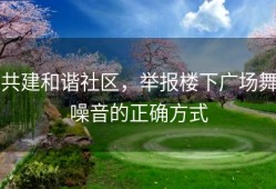 共建和谐社区，举报楼下广场舞噪音的正确方式