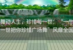 舞动人生，珍惜每一世：“一生一世把你珍惜广场舞”风靡全国