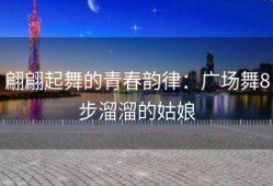 翩翩起舞的青春韵律：广场舞8步溜溜的姑娘