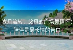 岁月流转，父母的广场舞情怀：陪伴是最长情的告白