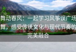 舞动春风：一起学习风筝误广场舞，感受传统文化与现代节奏的完美融合