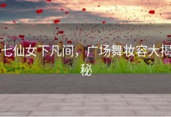 七仙女下凡间，广场舞妆容大揭秘