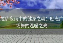 拉萨夜雨中的健身之魂：励志广场舞的温暖之光