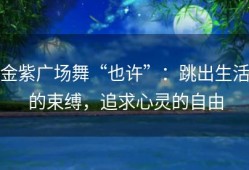 金紫广场舞“也许”：跳出生活的束缚，追求心灵的自由
