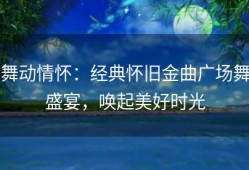 舞动情怀：经典怀旧金曲广场舞盛宴，唤起美好时光