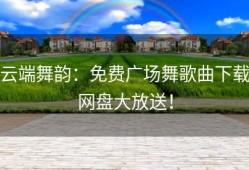 云端舞韵：免费广场舞歌曲下载网盘大放送！