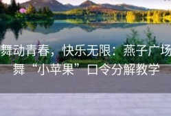 舞动青春，快乐无限：燕子广场舞“小苹果”口令分解教学