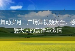 舞动岁月：广场舞视频大全，感受大人的韵律与激情