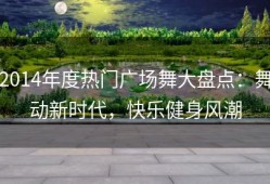 2014年度热门广场舞大盘点：舞动新时代，快乐健身风潮