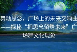 舞动思念，广场上的未来交响曲——探秘“把思念留给未来”广场舞文化现象