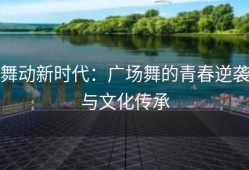 舞动新时代：广场舞的青春逆袭与文化传承