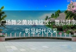 广场舞之黄玫瑰绽放：舞动健康，彰显时代风采