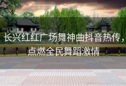 长兴红红广场舞神曲抖音热传，点燃全民舞蹈激情