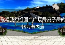 歌唱我的祖国：广场舞扇子舞的魅力与内涵
