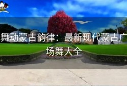 舞动蒙古韵律：最新现代蒙古广场舞大全