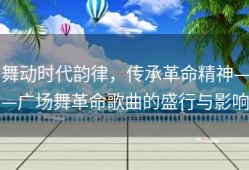 舞动时代韵律，传承革命精神——广场舞革命歌曲的盛行与影响
