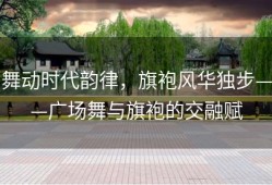 舞动时代韵律，旗袍风华独步——广场舞与旗袍的交融赋