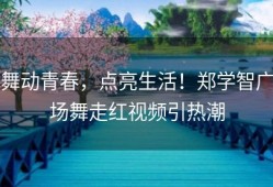 舞动青春，点亮生活！郑学智广场舞走红视频引热潮