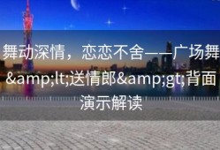 舞动深情，恋恋不舍——广场舞&lt;送情郎&gt;背面演示解读