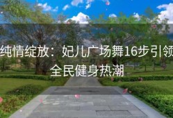 纯情绽放：妃儿广场舞16步引领全民健身热潮