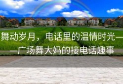舞动岁月，电话里的温情时光——广场舞大妈的接电话趣事