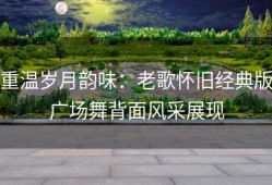 重温岁月韵味：老歌怀旧经典版广场舞背面风采展现