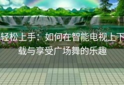 轻松上手：如何在智能电视上下载与享受广场舞的乐趣