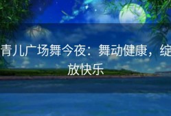 青儿广场舞今夜：舞动健康，绽放快乐