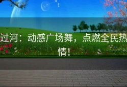 过河：动感广场舞，点燃全民热情！