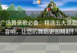 广场舞录歌必备：精选五大录歌音响，让您的舞蹈更加精彩！