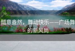 醋意盎然，舞动快乐——广场舞的新风尚