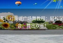花儿对我说广场舞教程：轻松学会，舞出欢乐！