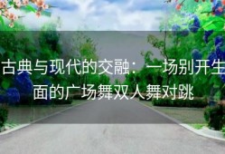 古典与现代的交融：一场别开生面的广场舞双人舞对跳