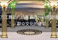 万江舞蹈广场舞盛典：动感旋律，群众文化的盛宴