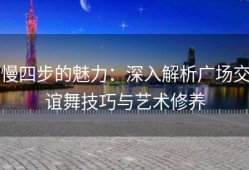 慢四步的魅力：深入解析广场交谊舞技巧与艺术修养